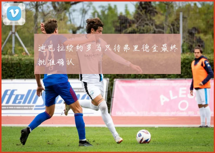 迪巴拉续约罗马只待弗里德金最终批准确认