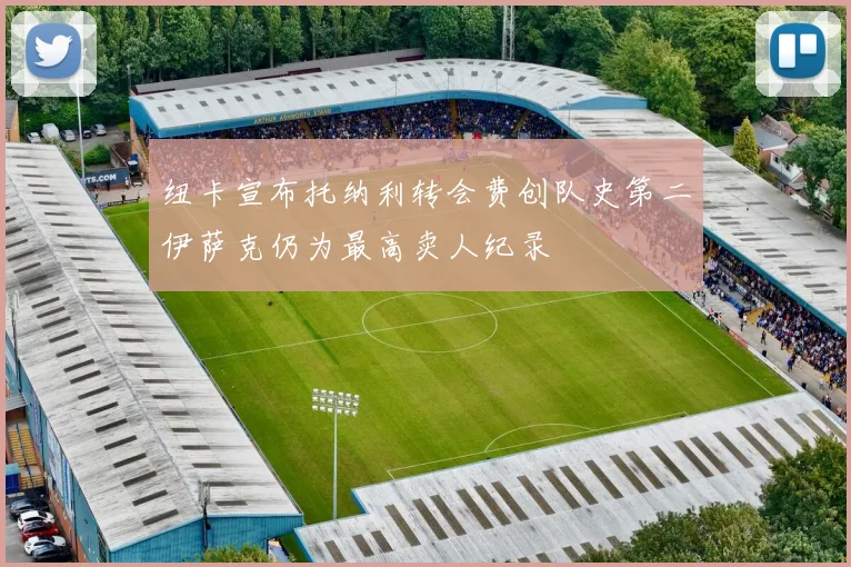 纽卡宣布托纳利转会费创队史第二伊萨克仍为最高卖人纪录