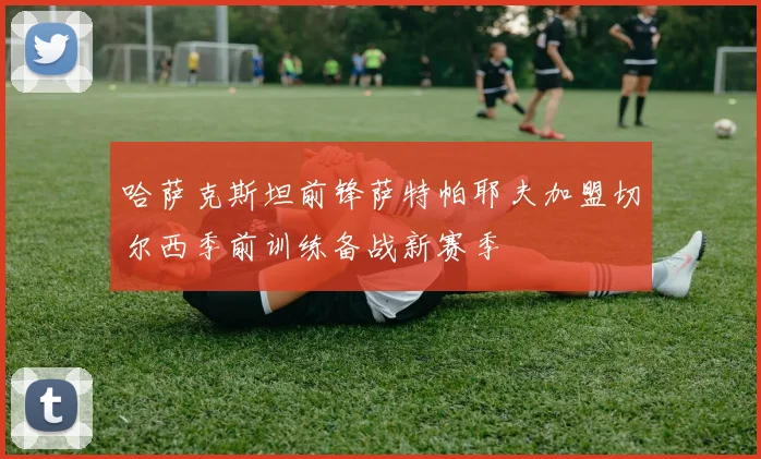 哈萨克斯坦前锋萨特帕耶夫加盟切尔西季前训练备战新赛季