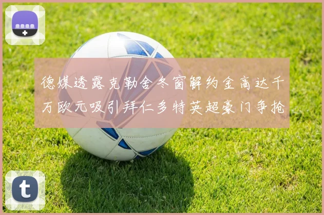 德媒透露克勒舍冬窗解约金高达千万欧元吸引拜仁多特英超豪门争抢