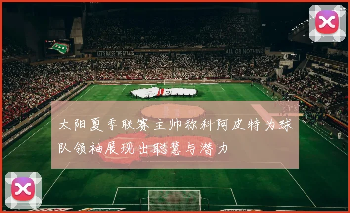 太阳夏季联赛主帅称科阿皮特为球队领袖展现出聪慧与潜力