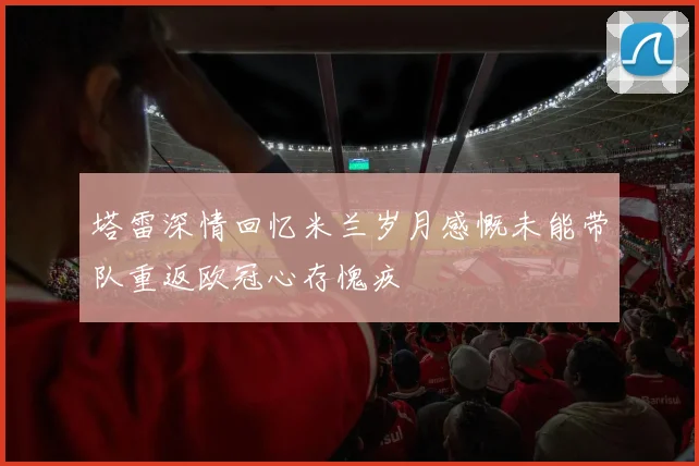 塔雷深情回忆米兰岁月感慨未能带队重返欧冠心存愧疚
