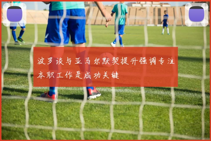 波罗谈与亚马尔默契提升强调专注本职工作是成功关键