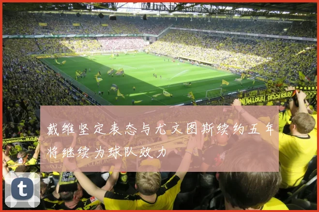 戴维坚定表态与尤文图斯续约五年将继续为球队效力