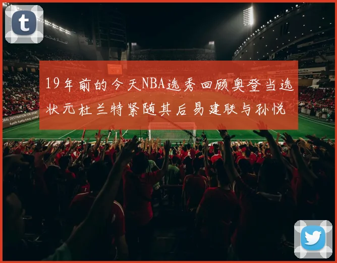 19年前的今天NBA选秀回顾奥登当选状元杜兰特紧随其后易建联与孙悦同场竞技