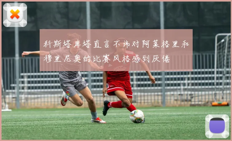 科斯塔库塔直言不讳对阿莱格里和穆里尼奥的比赛风格感到厌倦