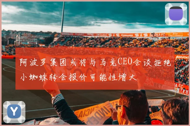 阿波罗集团或将与马竞CEO会谈拒绝小蜘蛛转会报价可能性增大