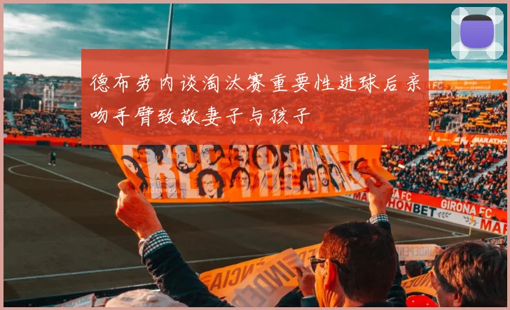 德布劳内谈淘汰赛重要性进球后亲吻手臂致敬妻子与孩子