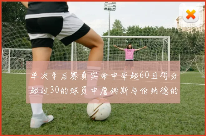 单次季后赛真实命中率超60且得分超过30的球员中詹姆斯与伦纳德的传奇表现