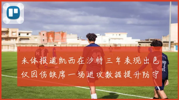 米体报道凯西在沙特三年表现出色仅因伤缺席一场进攻数据提升防守工作有所减少