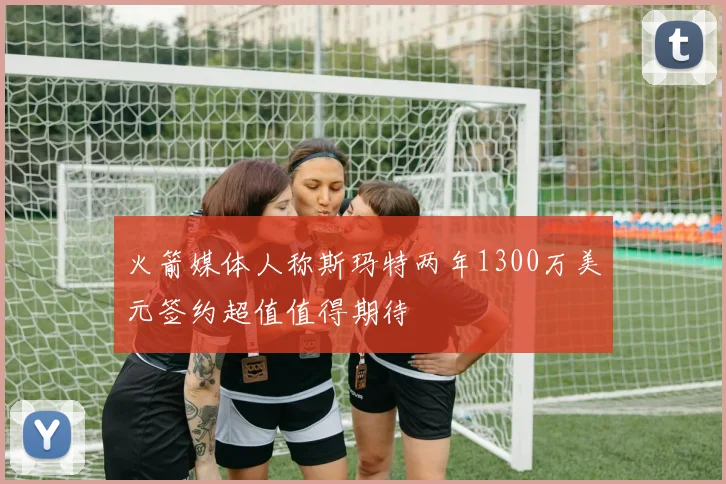 火箭媒体人称斯玛特两年1300万美元签约超值值得期待