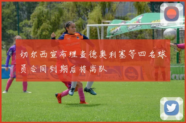 切尔西宣布理查德奥利塞等四名球员合同到期后将离队