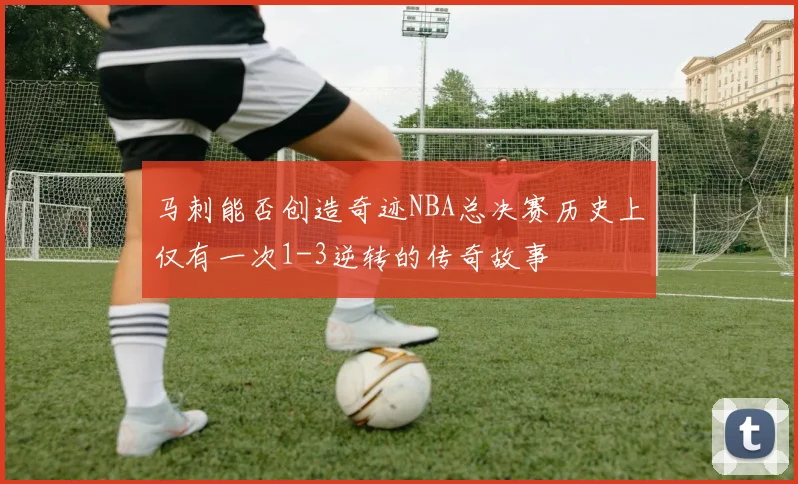 马刺能否创造奇迹NBA总决赛历史上仅有一次1-3逆转的传奇故事