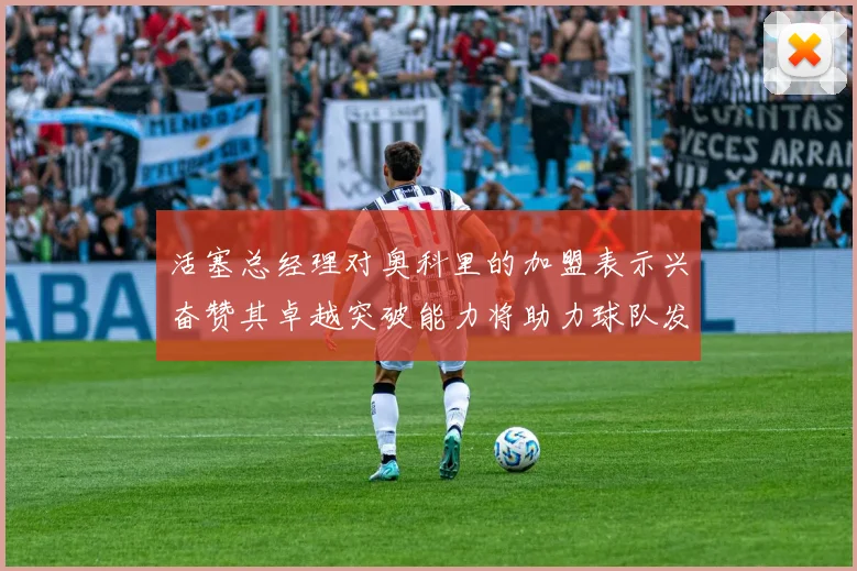 活塞总经理对奥科里的加盟表示兴奋赞其卓越突破能力将助力球队发展
