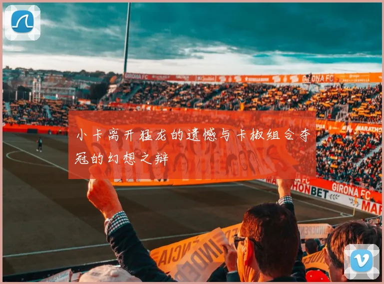 小卡离开猛龙的遗憾与卡椒组合夺冠的幻想之辩