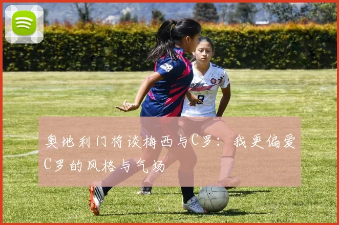 奥地利门将谈梅西与C罗：我更偏爱C罗的风格与气场