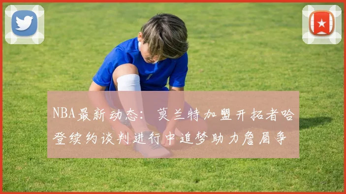 NBA最新动态：莫兰特加盟开拓者哈登续约谈判进行中追梦助力詹眉争冠